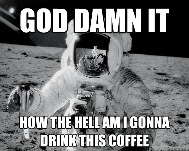god damn it how the hell am i gonna drink this coffee  Moon Man