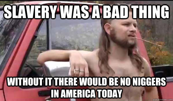 slavery was a bad thing Without it there would be no niggers in america today  Almost Politically Correct Redneck