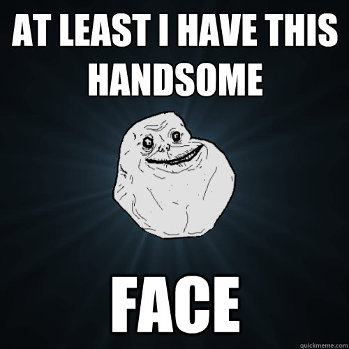 At least I have this handsome FACE - At least I have this handsome FACE  Forever Alone