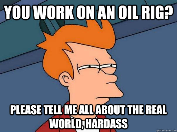 You work on an oil rig? Please tell me all about the real world, hardass - You work on an oil rig? Please tell me all about the real world, hardass  Futurama Fry