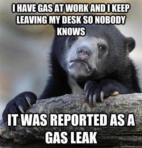 I have gas at work and I keep leaving my desk so nobody knows it was reported as a gas leak  Confession Bear
