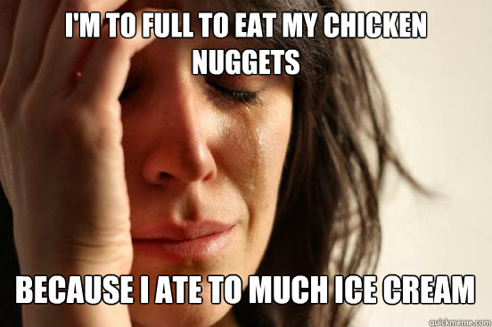 I'm to full to eat my chicken nuggets Because I ate to much ice cream   First World Problems
