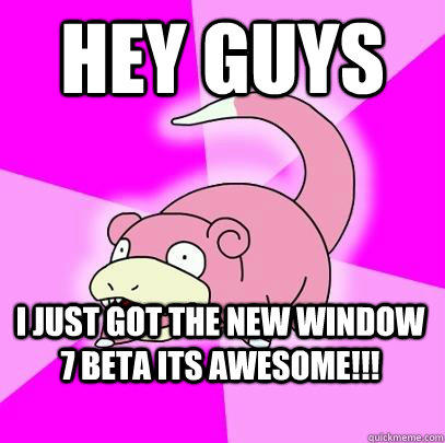 Hey guys i just got the new window 7 beta its awesome!!!  Slowpoke