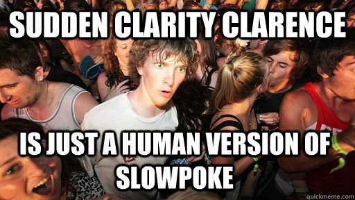 Sudden Clarity Clarence Is just a human version of slowpoke  Sudden Clarity Clarence