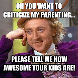 oh you want to criticize my parenting...
 Please tell me how awesome your kids are!  Condescending Wonka