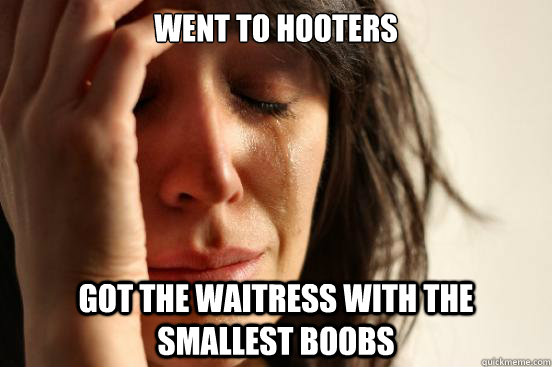 Went to Hooters Got the waitress with the smallest boobs  First World Problems