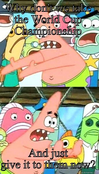 WHY DON'T WE TAKE THE WORLD CUP CHAMPIONSHIP AND JUST GIVE IT TO THEM NOW? Push it somewhere else Patrick