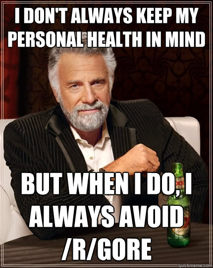 I don't always keep my personal health in mind But when I do, I always avoid /r/gore  The Most Interesting Man In The World