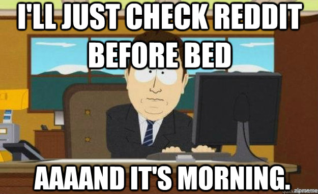 I'll just check reddit before bed AAAAND IT'S morning.  aaaand its gone