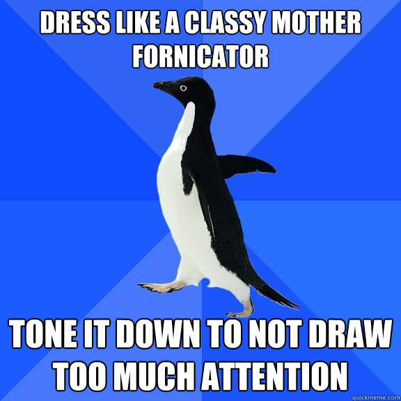 Dress like a classy mother fornicator tone it down to not draw too much attention  Socially Awkward Penguin