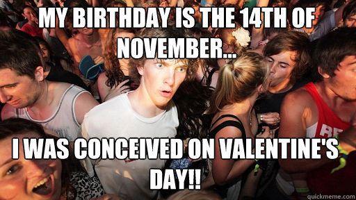 My birthday is the 14th of november... I was conceived on Valentine's Day!!  Sudden Clarity Clarence