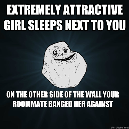 Extremely attractive girl sleeps next to you on the other side of the wall your roommate banged her against  Forever Alone