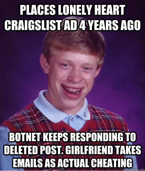 Places lonely heart craigslist ad 4 years ago Botnet keeps responding to deleted post. girlfriend takes emails as actual cheating - Places lonely heart craigslist ad 4 years ago Botnet keeps responding to deleted post. girlfriend takes emails as actual cheating  Bad Luck Brian