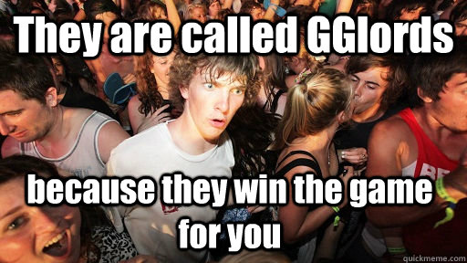 They are called GGlords because they win the game for you  Sudden Clarity Clarence