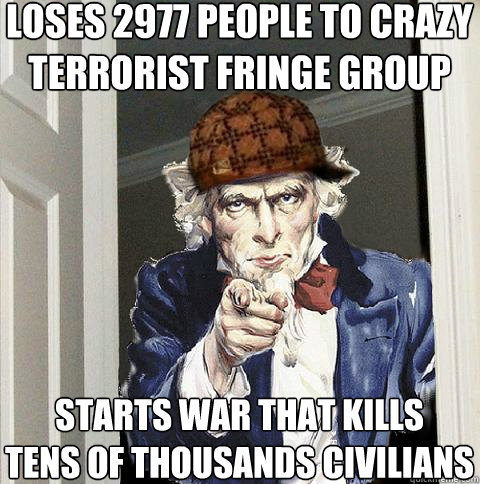 Loses 2977 people to crazy 
terrorist fringe group Starts war that kills 
tens of thousands civilians  Scumbag Uncle Sam