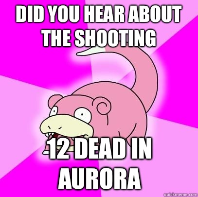 Did you hear about the shooting 12 dead in aurora  Slowpoke