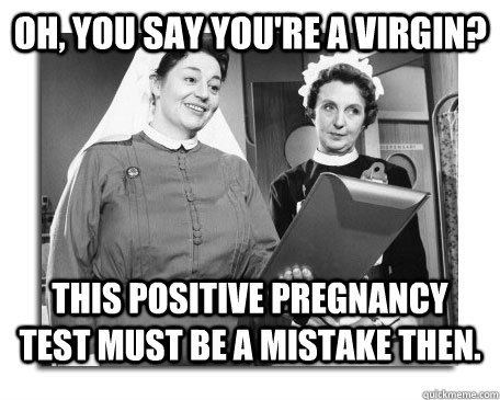 Oh, you say you're a virgin? This positive pregnancy test must be a mistake then. - Oh, you say you're a virgin? This positive pregnancy test must be a mistake then.  Nurses in Action