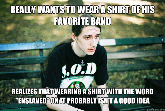Really wants to wear a shirt of his favorite band realizes that wearing a shirt with the word 