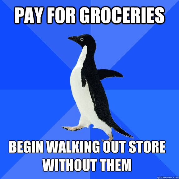 Pay for groceries Begin walking out store without them    Socially Awkward Penguin