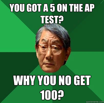 You got a 5 on the AP test? Why you no get 100?  High Expectations Asian Father