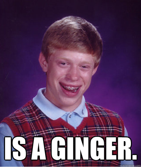  Is a Ginger. -  Is a Ginger.  Bad Luck Brian