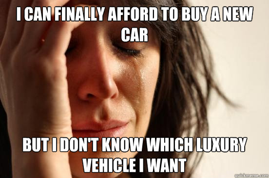 I can finally afford to buy a new car but I don't know which luxury vehicle I want  First World Problems