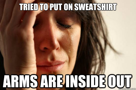 Tried to put on sweatshirt arms are inside out  First World Problems
