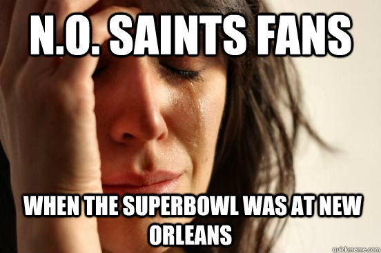 N.O. Saints Fans  When the superBowl was at New Orleans - N.O. Saints Fans  When the superBowl was at New Orleans  First World Problems