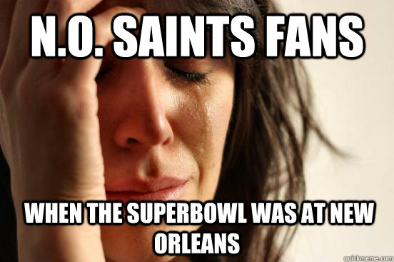 N.O. Saints Fans  When the superBowl was at New Orleans  First World Problems