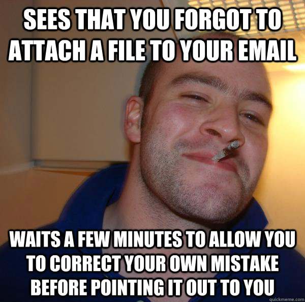 sees that you forgot to attach a file to your email waits a few minutes to allow you to correct your own mistake before pointing it out to you - sees that you forgot to attach a file to your email waits a few minutes to allow you to correct your own mistake before pointing it out to you  Misc