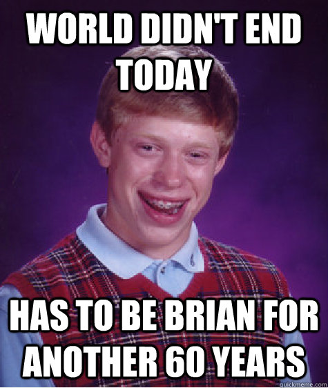 World didn't end today has to be brian for another 60 years  Bad Luck Brian