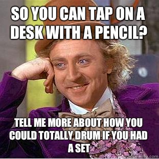 So you can tap on a desk with a pencil? Tell me more about how you could totally drum if you had a set - So you can tap on a desk with a pencil? Tell me more about how you could totally drum if you had a set  Condescending Wonka