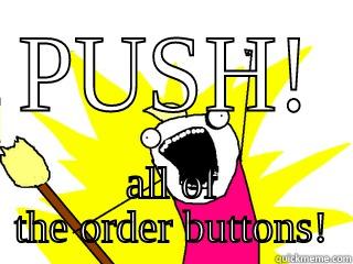 PUSH! ALL OF THE ORDER BUTTONS! All The Things