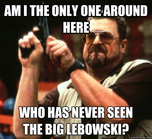 Am i the only one around here who has never seen
the big lebowski?  Am I The Only One Around Here