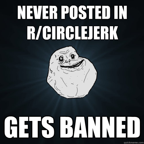 Never posted in r/circlejerk  gets banned  Forever Alone