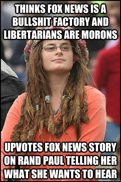 Thinks Fox News is a bullshit factory and libertarians are morons Upvotes Fox News story on Rand Paul telling her what she wants to hear  College Liberal