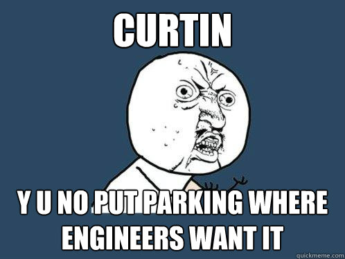 CURTIN Y U NO PUT PARKING WHERE ENGINEERS WANT IT  Y U No