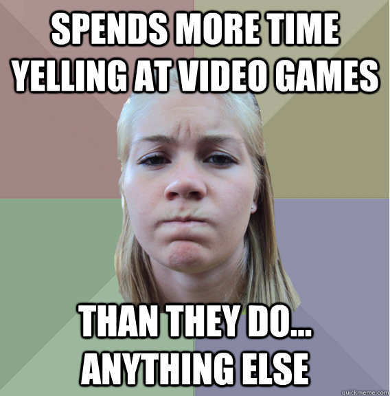 Spends more time yelling at video games than they do... anything else  Scumbag Roommate