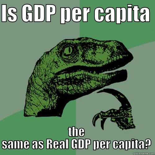 IS GDP PER CAPITA  THE SAME AS REAL GDP PER CAPITA? Philosoraptor