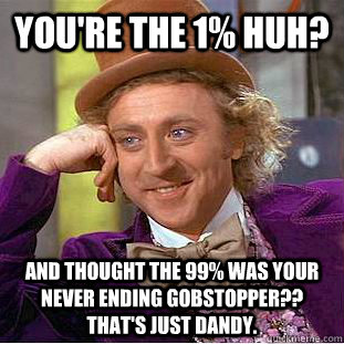 You're the 1% huh? and thought the 99% was your never ending gobstopper?? That's just dandy.  Creepy Wonka