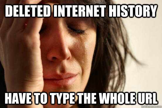 deleted internet history have to type the whole url  First World Problems