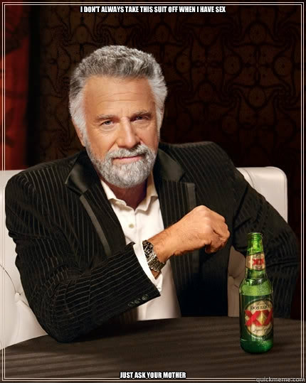 I don't always take this suit off when I have sex Just ask your mother  The Most Interesting Man In The World