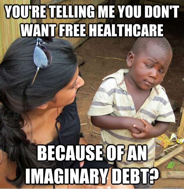 You're telling me you don't want free healthcare because of an imaginary debt?  Skeptical Third World Kid
