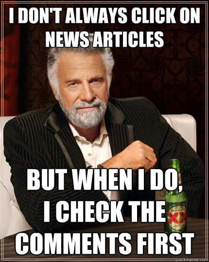 I don't always click on news articles but when I do,
I check the comments first  The Most Interesting Man In The World