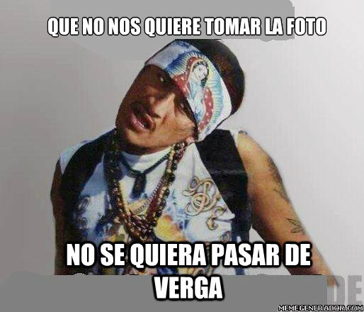 Que no nos quiere tomar la foto 
 no se quiera pasar de verga - Que no nos quiere tomar la foto 
 no se quiera pasar de verga  cholo