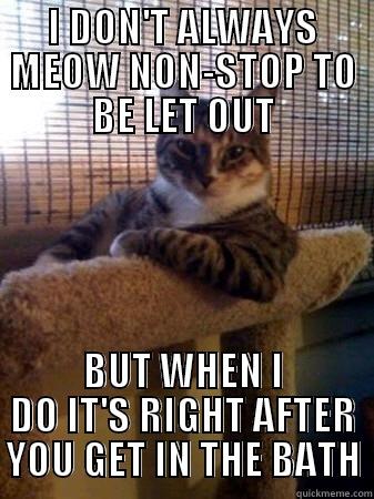 I DON'T ALWAYS... - I DON'T ALWAYS MEOW NON-STOP TO BE LET OUT BUT WHEN I DO IT'S RIGHT AFTER YOU GET IN THE BATH The Most Interesting Cat in the World
