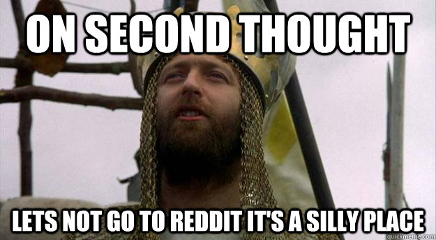 On second thought lets not go to reddit it's a silly place - On second thought lets not go to reddit it's a silly place  King Arthur
