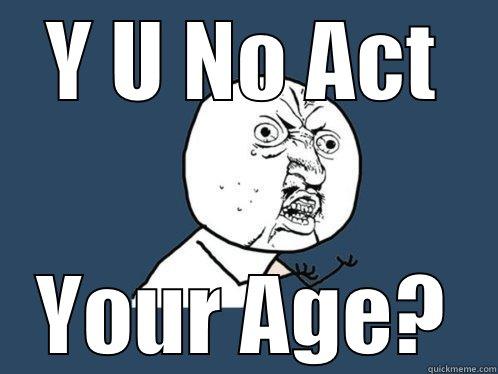 Y U NO ACT YOUR AGE? Y U No
