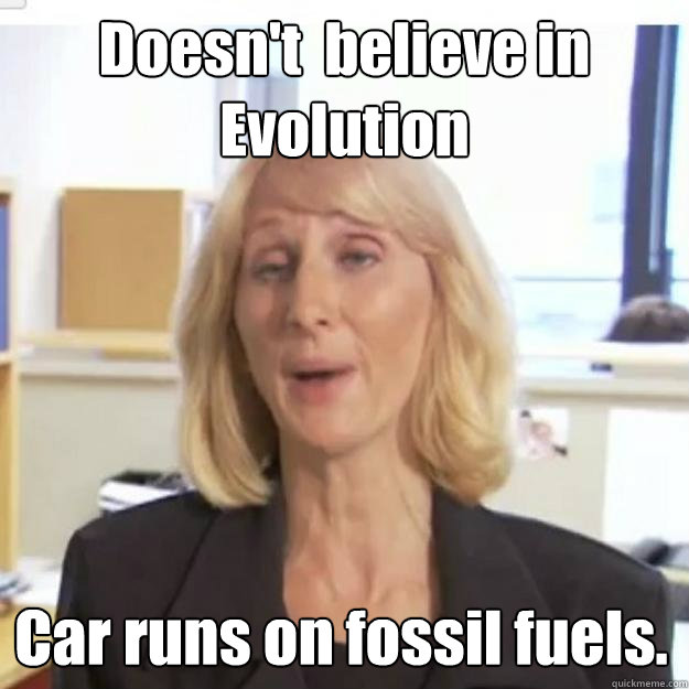 Doesn't  believe in Evolution Car runs on fossil fuels. - Doesn't  believe in Evolution Car runs on fossil fuels.  Ignorant and possibly Retarded Religious Person