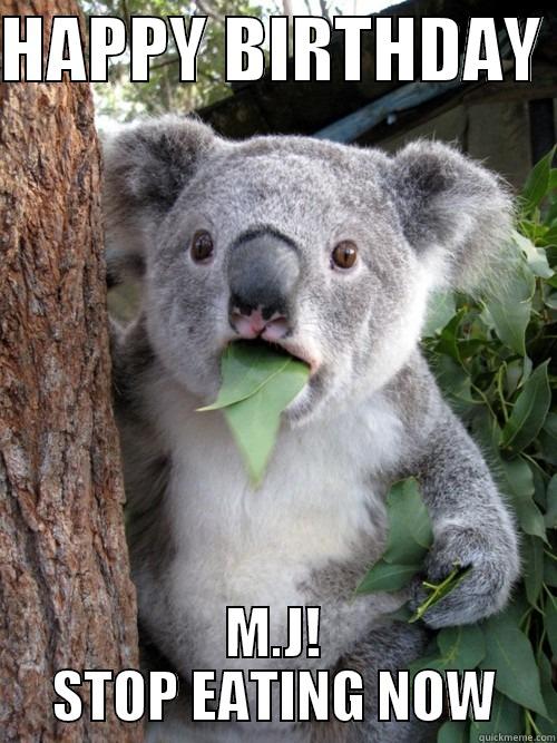 HAPPY BIRTHDAY  M.J! STOP EATING NOW koala bear